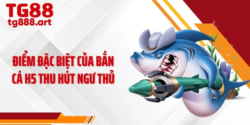 Điểm đặc biệt của bắn cá h5 thu hút ngư thủ